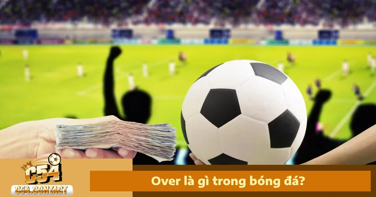 Kèo Over Là Gì Trong Bóng Đá C54 – Khi Nào Vào Kèo Hợp Lý?
